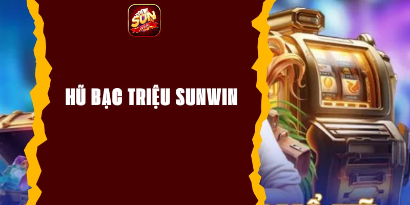 Hũ Bạc Triệu Sunwin - Trải Nghiệm Chơi Là Trúng Đỉnh Cao